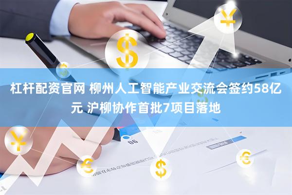 杠杆配资官网 柳州人工智能产业交流会签约58亿元 沪柳协作首批7项目落地