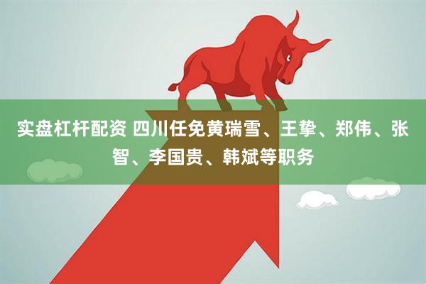 实盘杠杆配资 四川任免黄瑞雪、王挚、郑伟、张智、李国贵、韩斌等职务