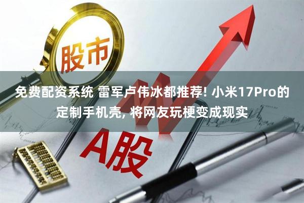 免费配资系统 雷军卢伟冰都推荐! 小米17Pro的定制手机壳, 将网友玩梗变成现实