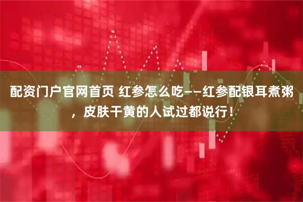 配资门户官网首页 红参怎么吃——红参配银耳煮粥，皮肤干黄的人试过都说行！
