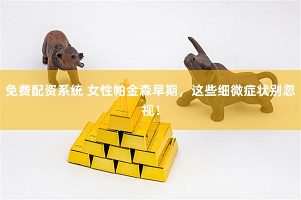 免费配资系统 女性帕金森早期，这些细微症状别忽视！